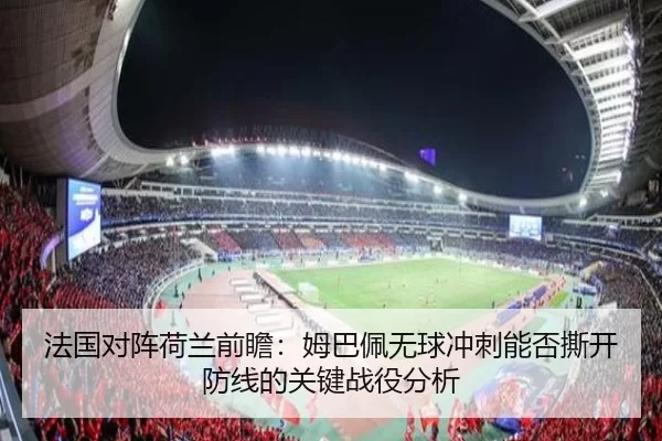 法国对阵荷兰前瞻：姆巴佩无球冲刺能否撕开防线的关键战役分析