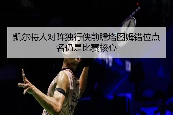 凯尔特人对阵独行侠前瞻塔图姆错位点名仍是比赛核心（kaiyuan）